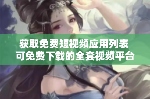 获取免费短视频应用列表 可免费下载的全套视频平台推荐！