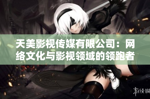 天美影视传媒有限公司：网络文化与影视领域的领跑者