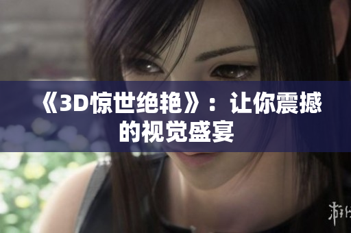 《3D惊世绝艳》：让你震撼的视觉盛宴