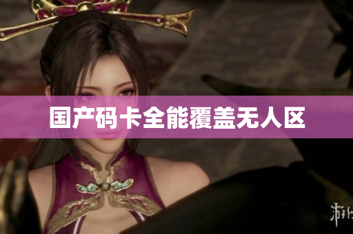 国产码卡全能覆盖无人区