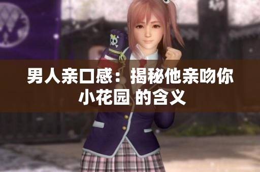 男人亲口感：揭秘他亲吻你 小花园 的含义