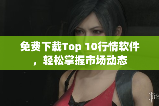 免费下载Top 10行情软件，轻松掌握市场动态