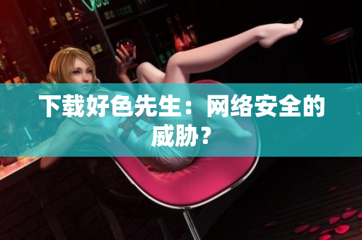 下载好色先生：网络安全的威胁？