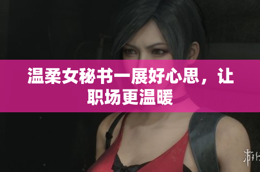 温柔女秘书一展好心思，让职场更温暖