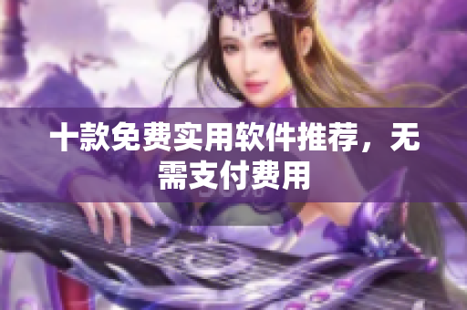 十款免费实用软件推荐，无需支付费用