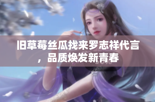旧草莓丝瓜找来罗志祥代言，品质焕发新青春