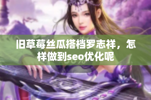 旧草莓丝瓜搭档罗志祥，怎样做到seo优化呢