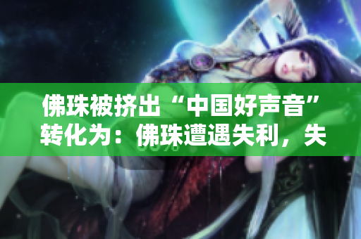 佛珠被挤出“中国好声音” 转化为：佛珠遭遇失利，失去“中国好声音”机会