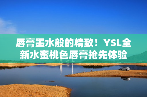 唇膏墨水般的精致！YSL全新水蜜桃色唇膏抢先体验