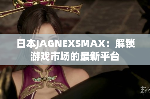 日本JAGNEXSMAX：解锁游戏市场的最新平台