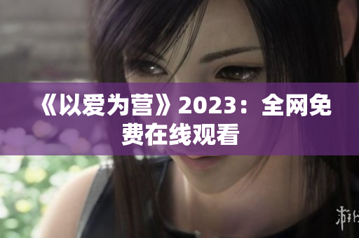 《以爱为营》2023：全网免费在线观看