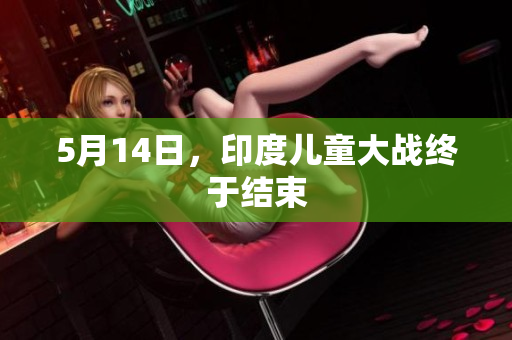 5月14日，印度儿童大战终于结束