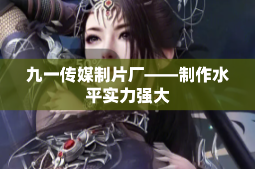 九一传媒制片厂——制作水平实力强大
