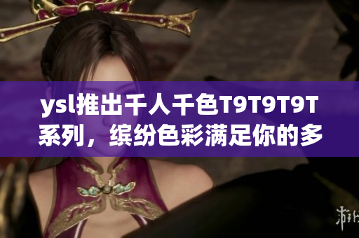 ysl推出千人千色T9T9T9T系列，缤纷色彩满足你的多样选择