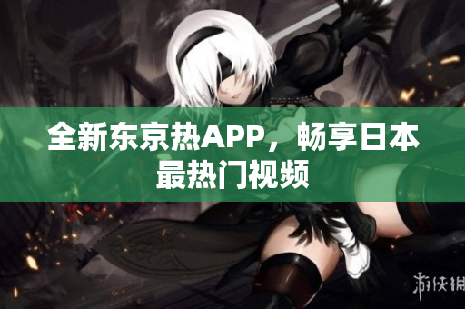 全新东京热APP，畅享日本最热门视频