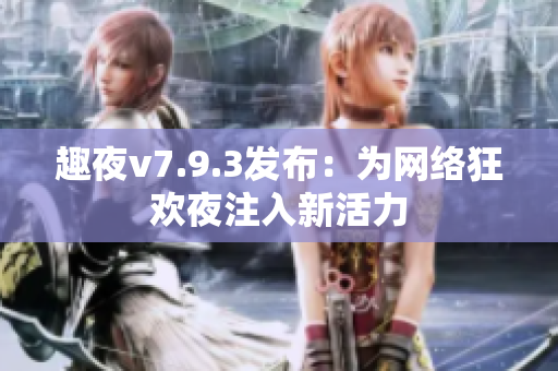 趣夜v7.9.3发布：为网络狂欢夜注入新活力