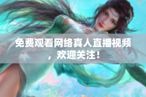 免费观看网络真人直播视频，欢迎关注！