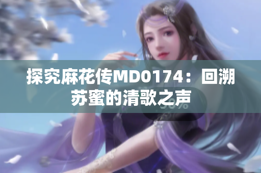 探究麻花传MD0174：回溯苏蜜的清歌之声