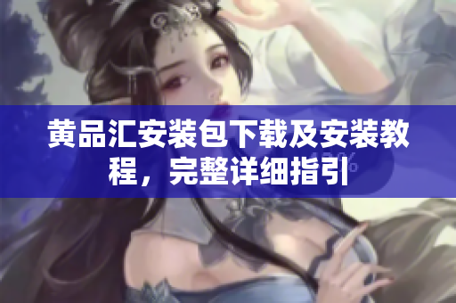黄品汇安装包下载及安装教程，完整详细指引