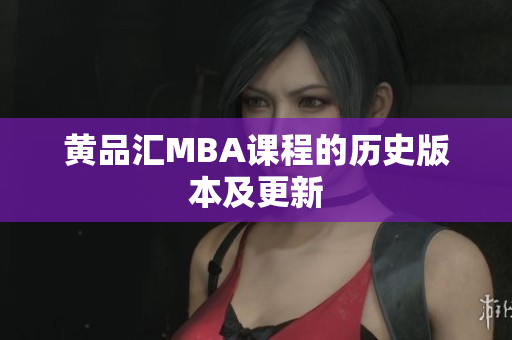 黄品汇MBA课程的历史版本及更新