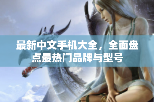 最新中文手机大全，全面盘点最热门品牌与型号