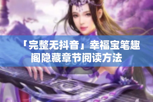「完整无抖音」幸福宝笔趣阁隐藏章节阅读方法