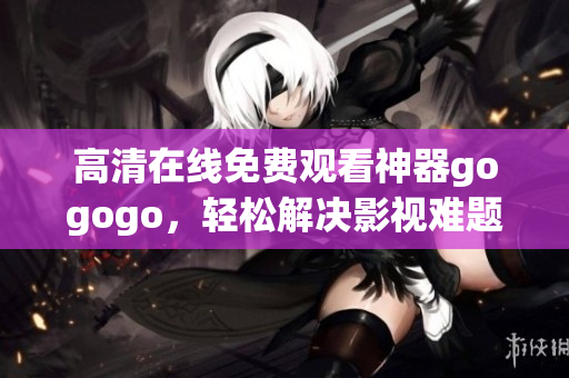 高清在线免费观看神器gogogo，轻松解决影视难题