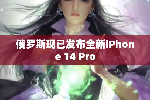 俄罗斯现已发布全新iPhone 14 Pro