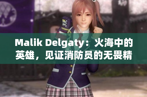 Malik Delgaty：火海中的英雄，见证消防员的无畏精神