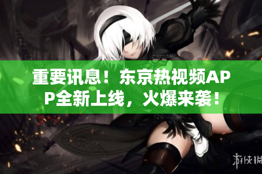 重要讯息！东京热视频APP全新上线，火爆来袭！