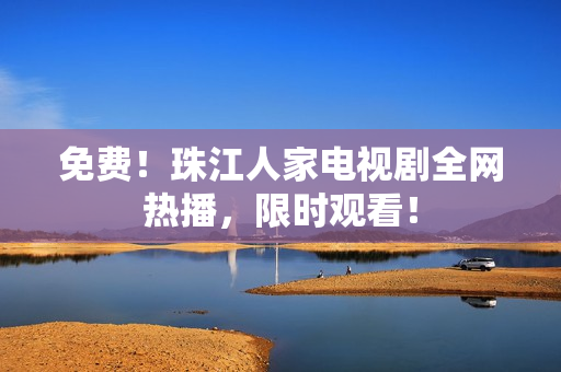 免费！珠江人家电视剧全网热播，限时观看！