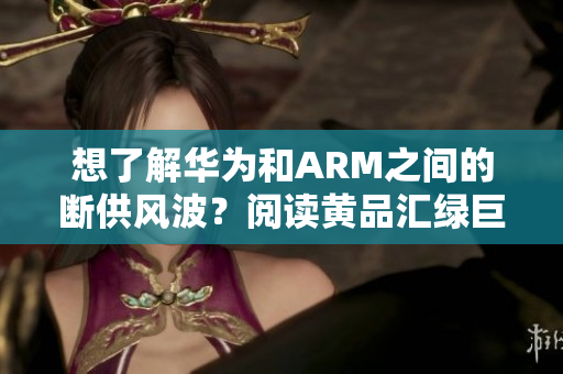 想了解华为和ARM之间的断供风波？阅读黄品汇绿巨人！