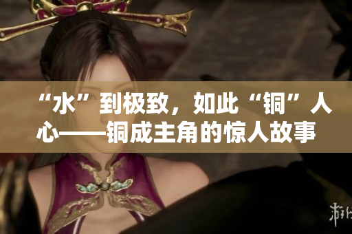 “水”到极致，如此“铜”人心——铜成主角的惊人故事