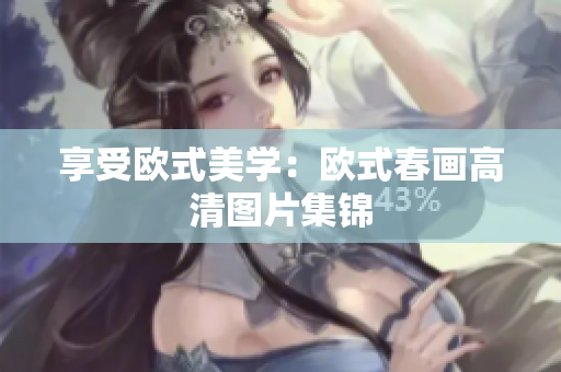 享受欧式美学：欧式春画高清图片集锦