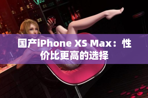 国产iPhone XS Max：性价比更高的选择