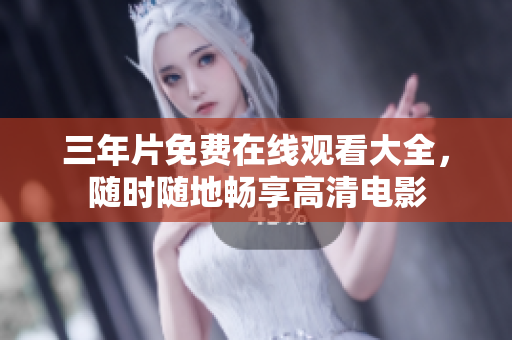 三年片免费在线观看大全，随时随地畅享高清电影