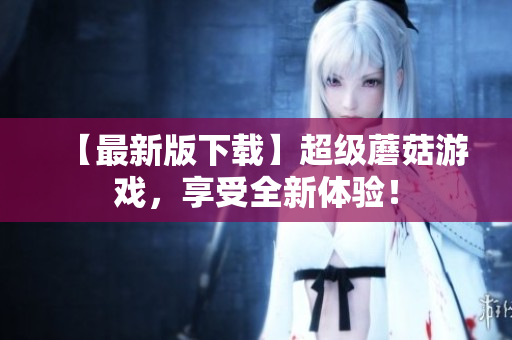 【最新版下载】超级蘑菇游戏，享受全新体验！