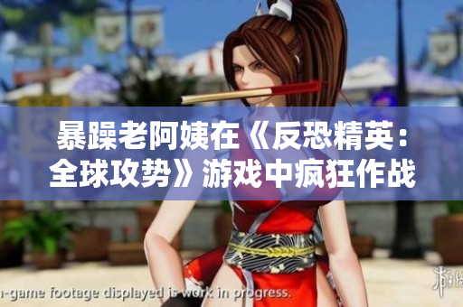 暴躁老阿姨在《反恐精英：全球攻势》游戏中疯狂作战