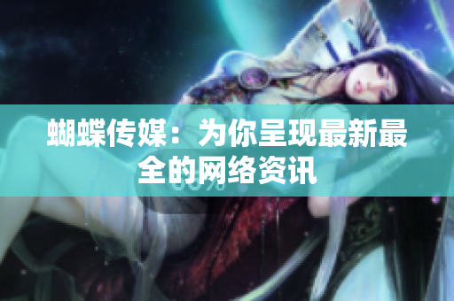 蝴蝶传媒：为你呈现最新最全的网络资讯