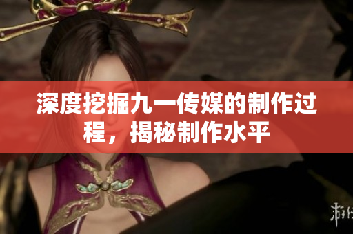 深度挖掘九一传媒的制作过程，揭秘制作水平