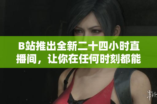 B站推出全新二十四小时直播间，让你在任何时刻都能欣赏网络界的精彩内容！