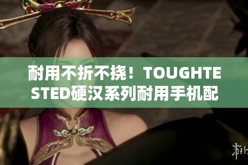 耐用不折不挠！TOUGHTESTED硬汉系列耐用手机配件