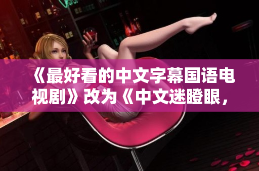 《最好看的中文字幕国语电视剧》改为《中文迷瞪眼，好剧一秒钟》