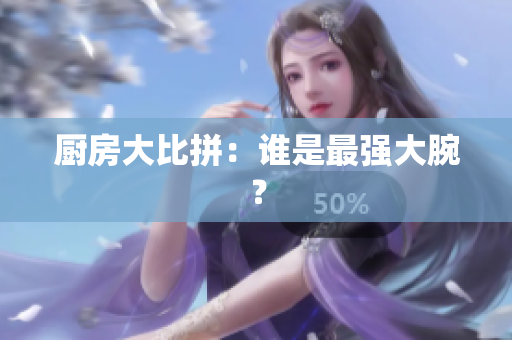厨房大比拼：谁是最强大腕？