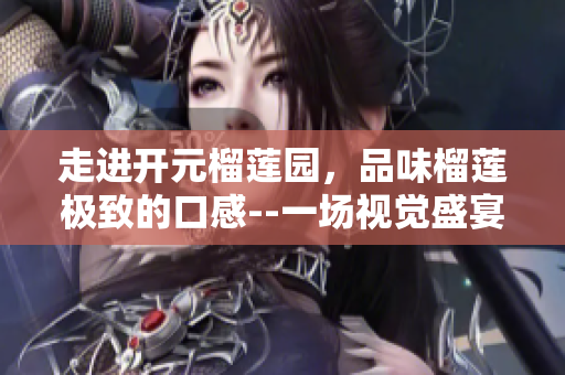 走进开元榴莲园，品味榴莲极致的口感--一场视觉盛宴