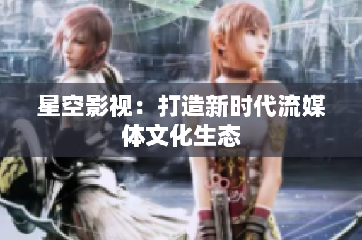 星空影视：打造新时代流媒体文化生态