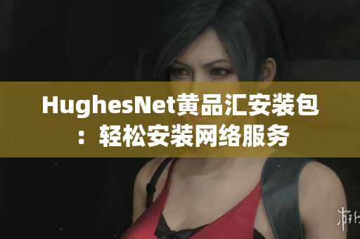 HughesNet黄品汇安装包：轻松安装网络服务