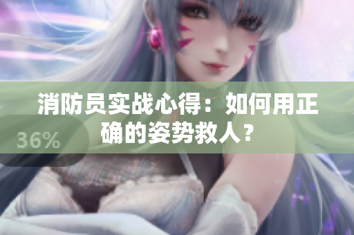 消防员实战心得：如何用正确的姿势救人？