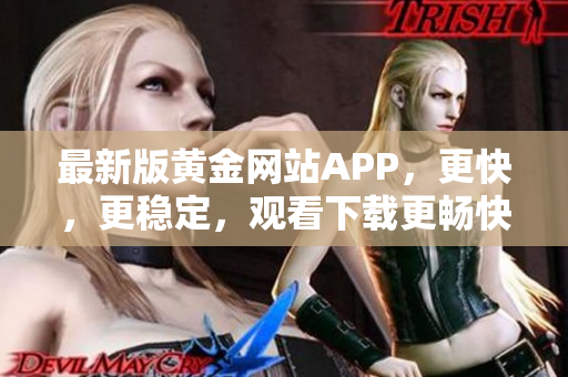 最新版黄金网站APP，更快，更稳定，观看下载更畅快！