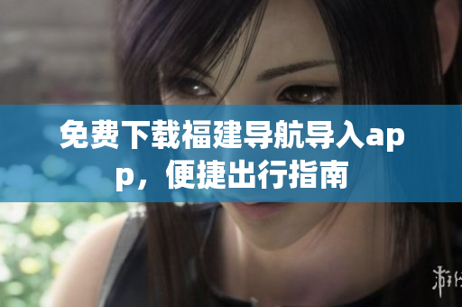 免费下载福建导航导入app，便捷出行指南